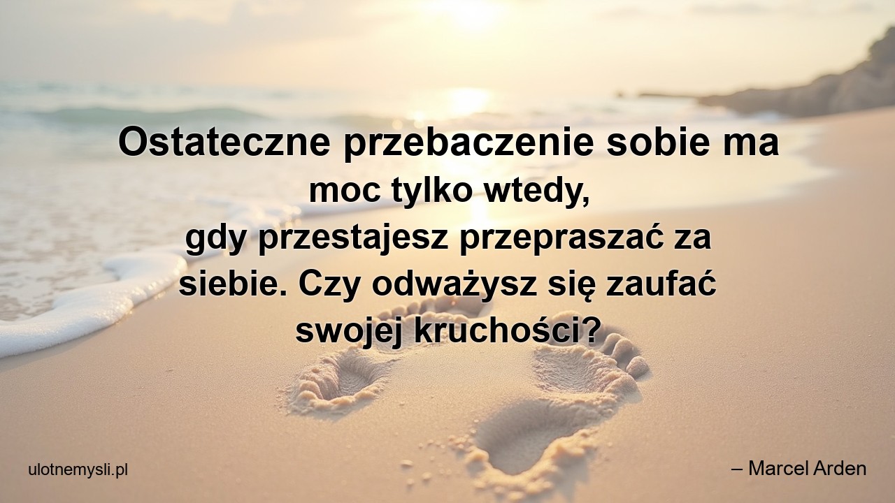 Ostateczne przebaczenie sobie ma moc tylko wtedy,  gdy przestajesz przepraszać za siebie. Czy odważysz się zaufać swojej kruchości? - – Marcel Arden