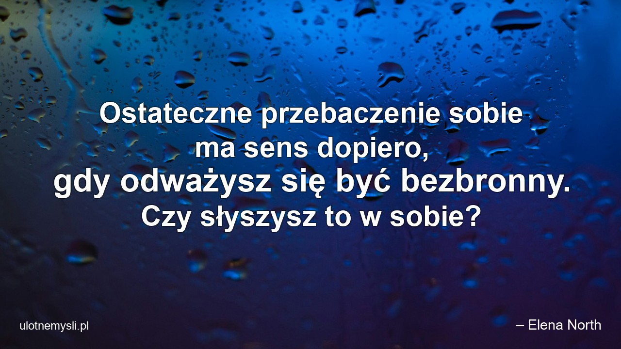 Ostateczne przebaczenie sobie ma sens dopiero,  gdy odważysz się być bezbronny. Czy słyszysz to w sobie? - – Elena North