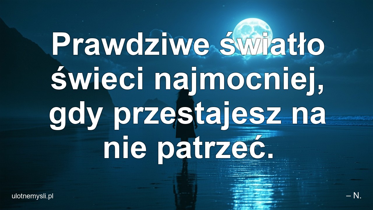 Prawdziwe światło świeci najmocniej,  gdy przestajesz na nie patrzeć. - – N.