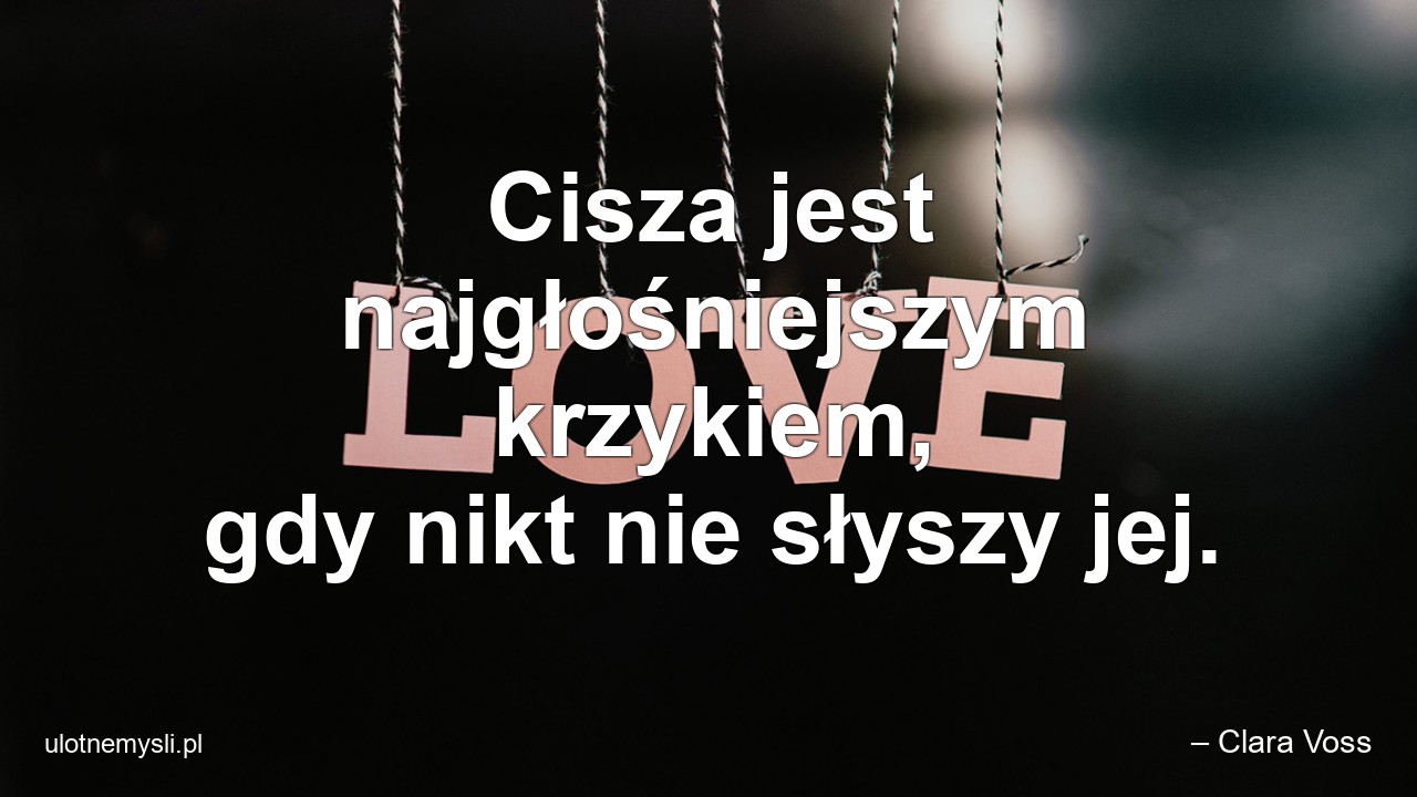 Cisza jest najgłośniejszym krzykiem,  gdy nikt nie słyszy jej. - – Clara Voss