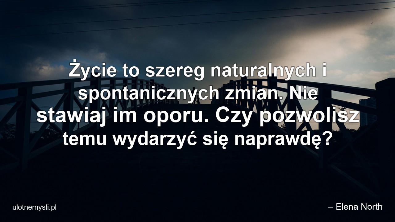 Życie to szereg naturalnych i spontanicznych zmian. Nie stawiaj im oporu. Czy pozwolisz temu wydarzyć się naprawdę? - – Elena North