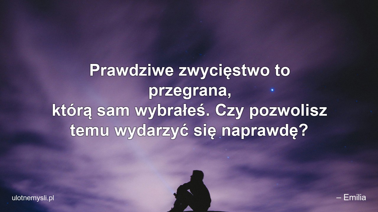Prawdziwe zwycięstwo to przegrana,  którą sam wybrałeś. Czy pozwolisz temu wydarzyć się naprawdę? - – Emilia