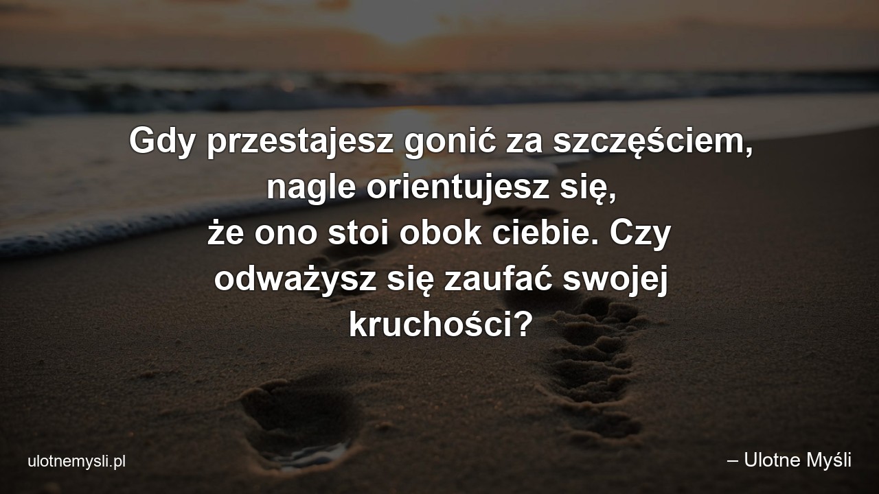 Gdy przestajesz gonić za szczęściem,  nagle orientujesz się,  że ono stoi obok ciebie. Czy odważysz się zaufać swojej kruchości? - – Ulotne Myśli
