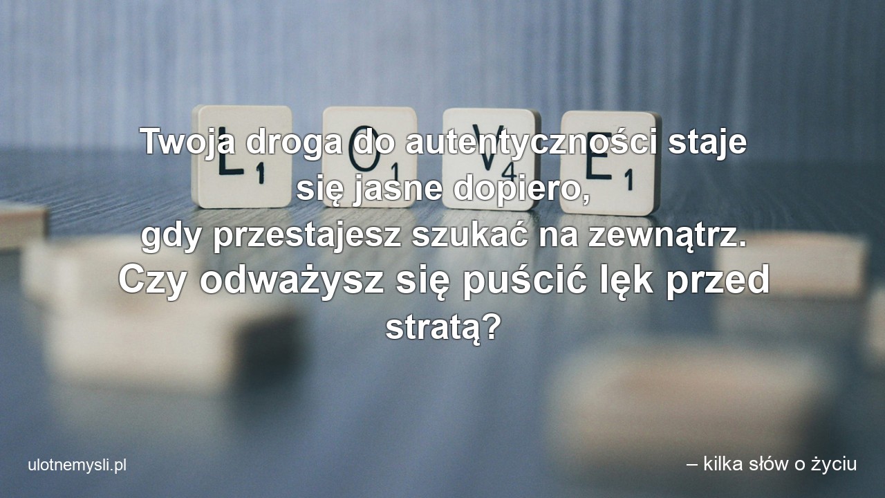 Twoja droga do autentyczności staje się jasne dopiero,  gdy przestajesz szukać na zewnątrz. Czy odważysz się puścić lęk przed stratą? - – kilka słów o życiu