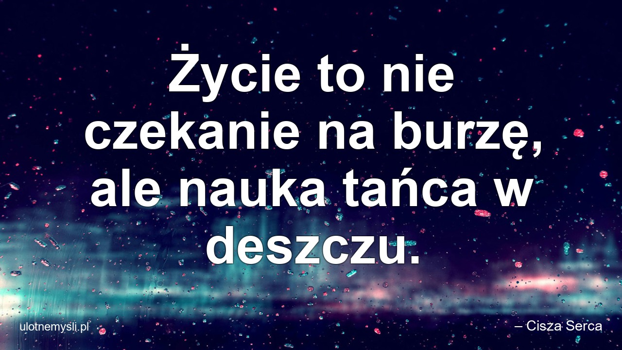 Życie to nie czekanie na burzę,  ale nauka tańca w deszczu. - – Cisza Serca