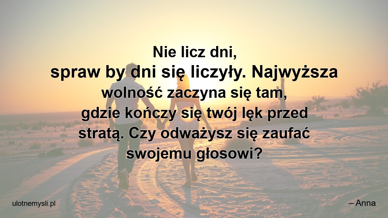 Nie licz dni,  spraw by dni się liczyły. Najwyższa wolność zaczyna się tam,  gdzie kończy się twój lęk przed stratą. Czy odważysz się zaufać swojemu głosowi? - – Anna