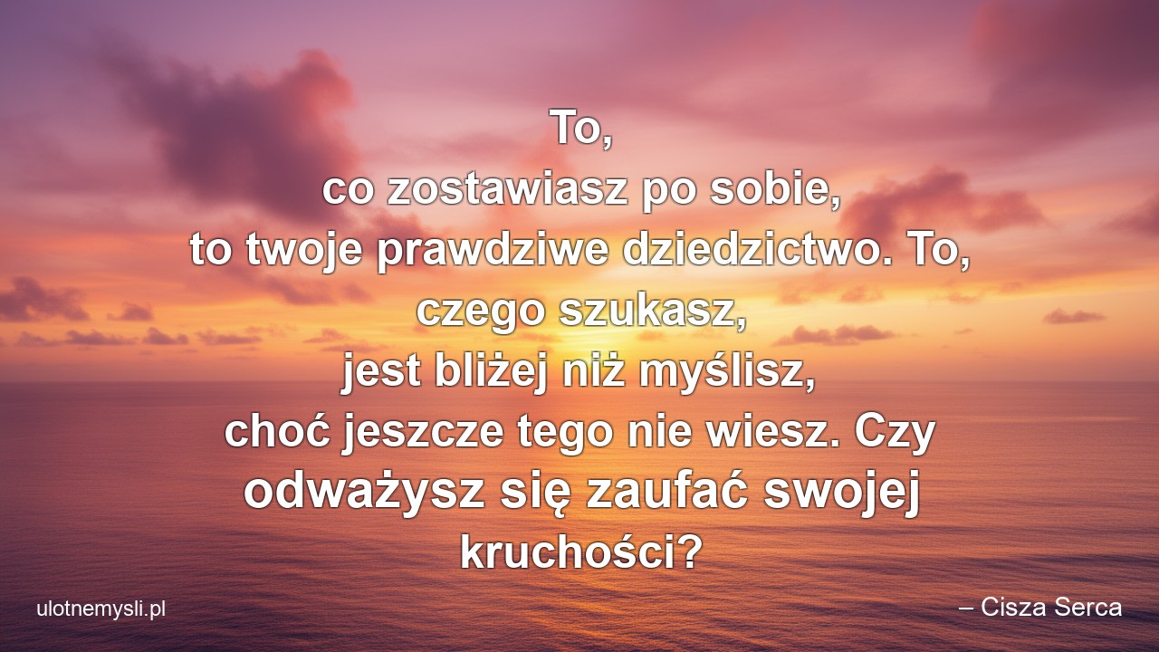 To,  co zostawiasz po sobie,  to twoje prawdziwe dziedzictwo. To,  czego szukasz,  jest bliżej niż myślisz,  choć jeszcze tego nie wiesz. Czy odważysz się zaufać swojej kruchości? - – Cisza Serca