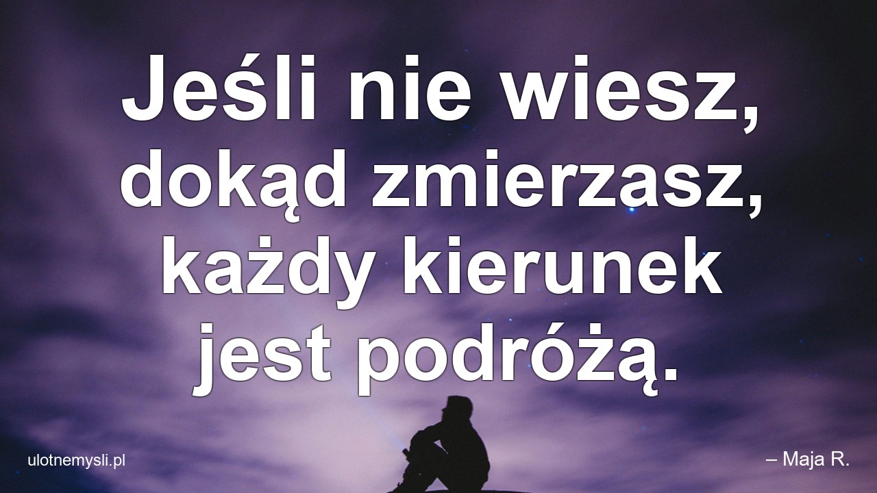 Jeśli nie wiesz,  dokąd zmierzasz,  każdy kierunek jest podróżą. - – Maja R.