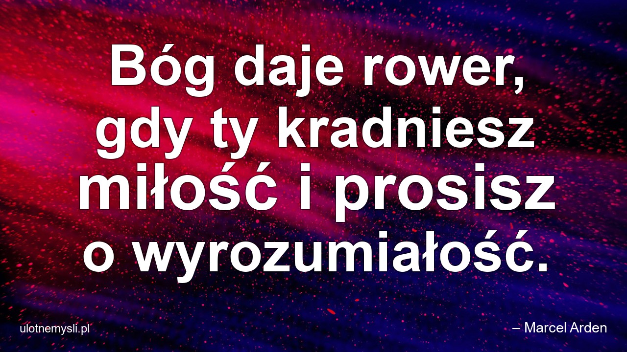Bóg daje rower,  gdy ty kradniesz miłość i prosisz o wyrozumiałość. - – Marcel Arden