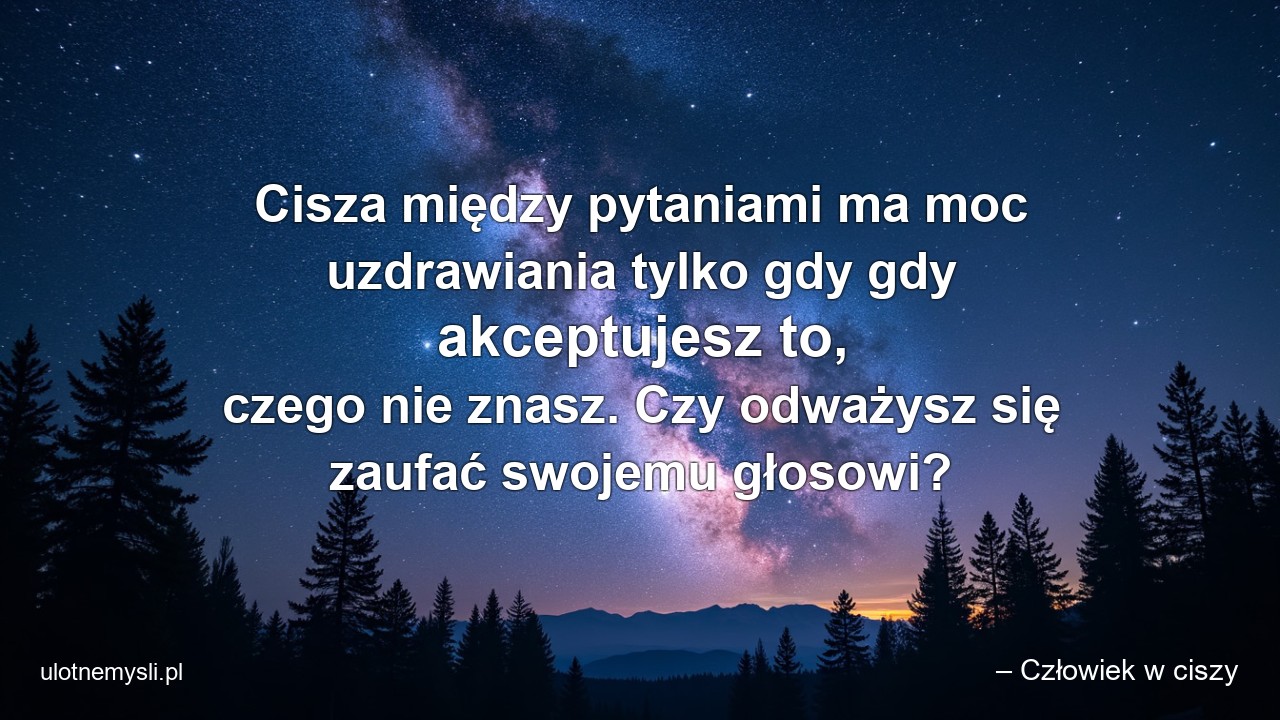 Cisza między pytaniami ma moc uzdrawiania tylko gdy gdy akceptujesz to,  czego nie znasz. Czy odważysz się zaufać swojemu głosowi? - – Człowiek w ciszy