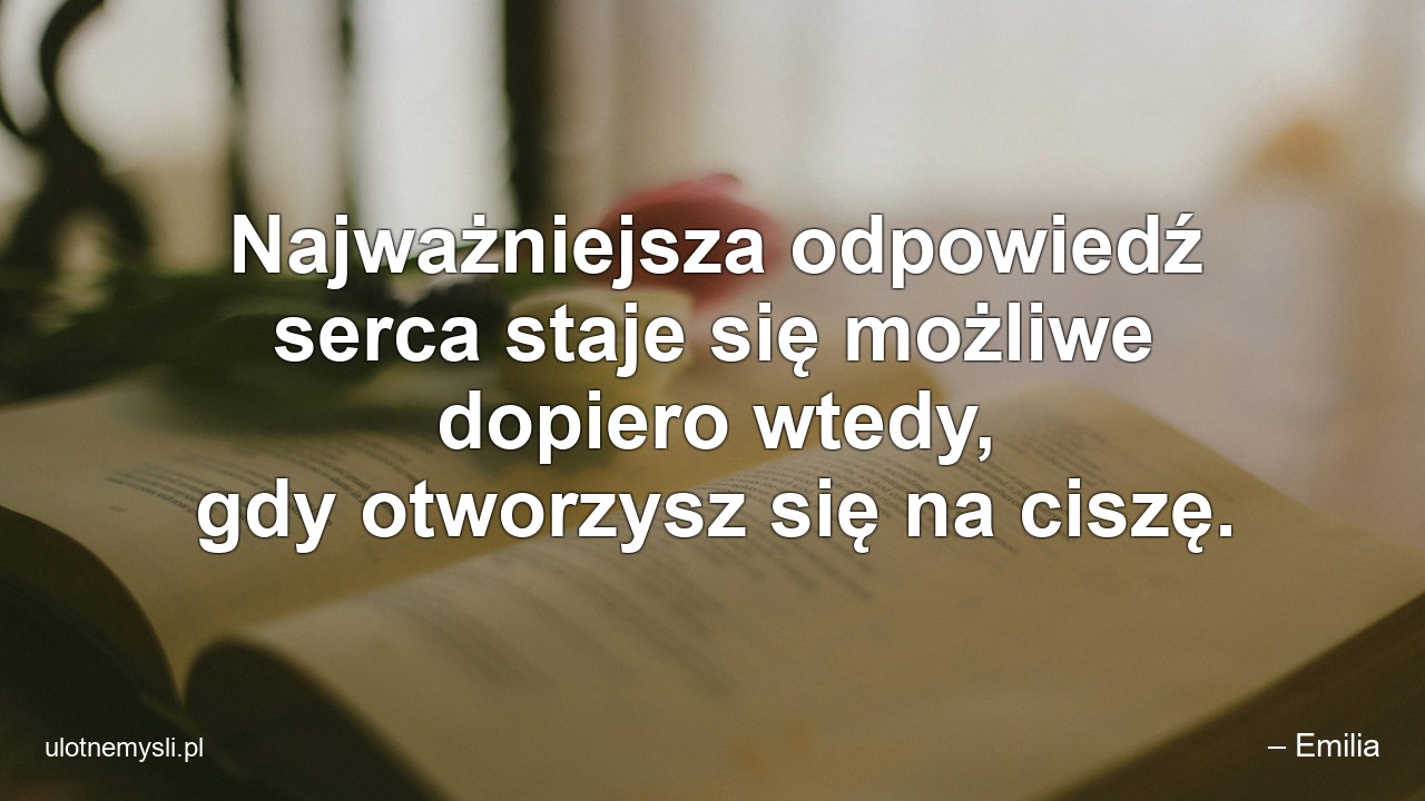 Najważniejsza odpowiedź serca staje się możliwe dopiero wtedy,  gdy otworzysz się na ciszę. - – Emilia