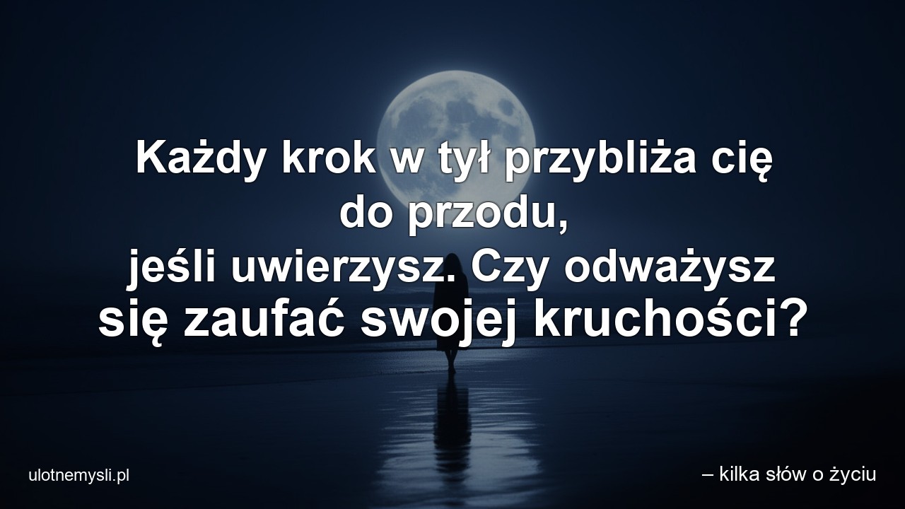 Każdy krok w tył przybliża cię do przodu,  jeśli uwierzysz. Czy odważysz się zaufać swojej kruchości? - – kilka słów o życiu