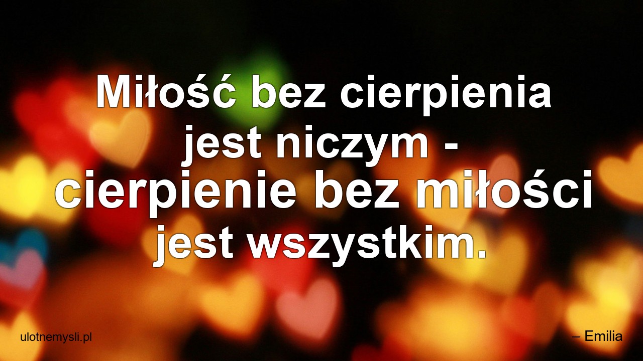 Miłość bez cierpienia jest niczym - cierpienie bez miłości jest wszystkim.
