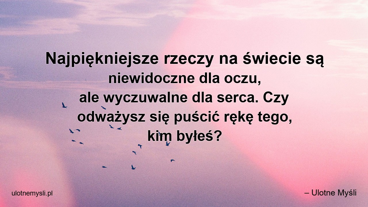 Najpiękniejsze rzeczy na świecie są niewidoczne dla oczu,  ale wyczuwalne dla serca. Czy odważysz się puścić rękę tego,  kim byłeś?