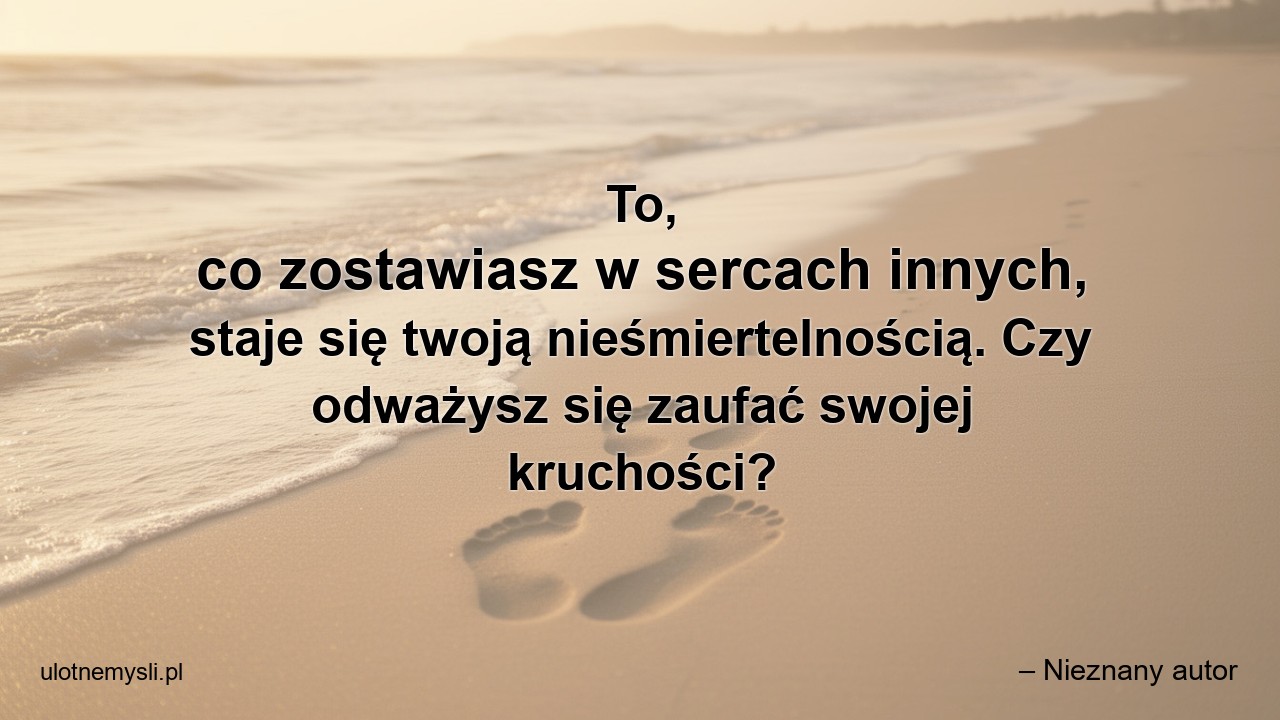 To,  co zostawiasz w sercach innych,  staje się twoją nieśmiertelnością. Czy odważysz się zaufać swojej kruchości?