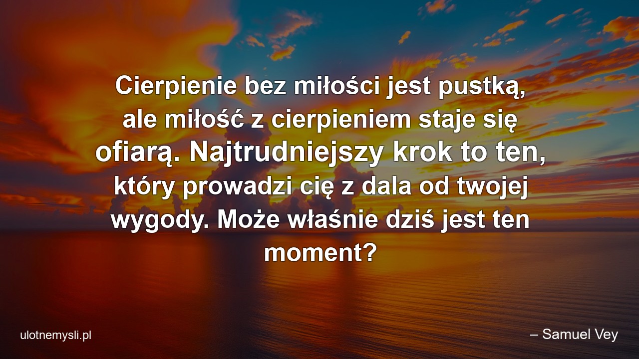 Cierpienie bez miłości jest pustką,  ale miłość z cierpieniem staje się ofiarą. Najtrudniejszy krok to ten,  który prowadzi cię z dala od twojej wygody. Może właśnie dziś jest ten moment?