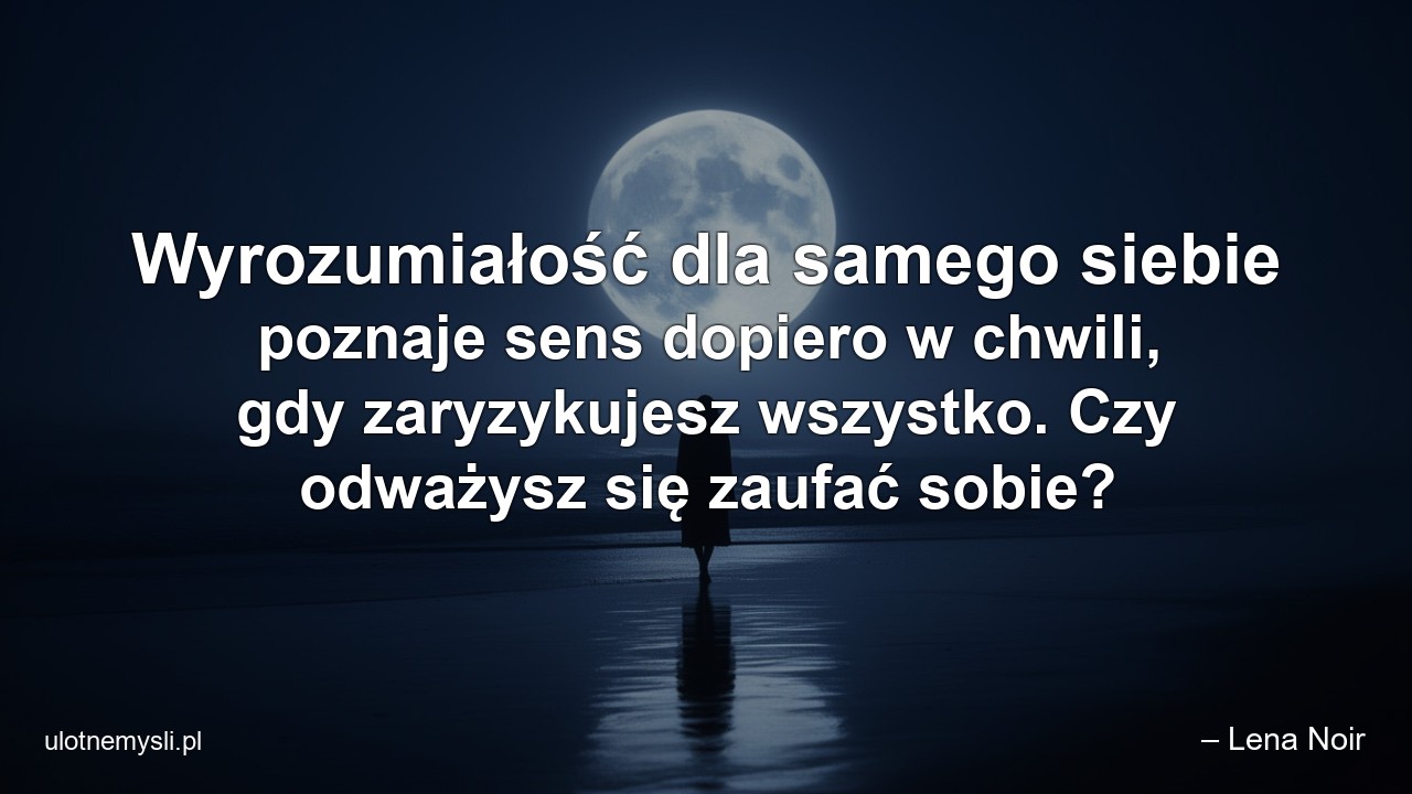 Wyrozumiałość dla samego siebie poznaje sens dopiero w chwili,  gdy zaryzykujesz wszystko. Czy odważysz się zaufać sobie?