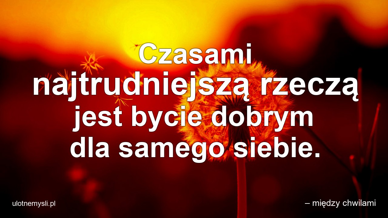 Czasami najtrudniejszą rzeczą jest bycie dobrym dla samego siebie.