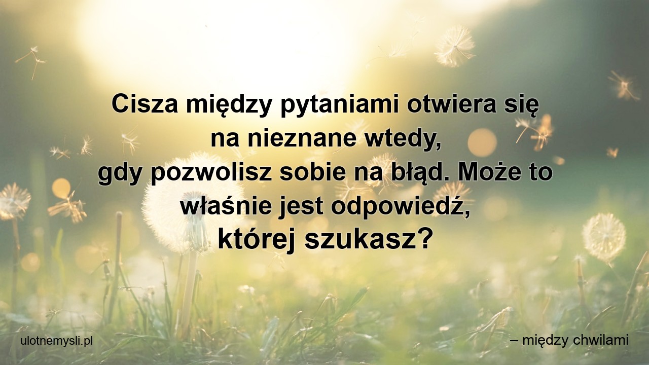 Cisza między pytaniami otwiera się na nieznane wtedy,  gdy pozwolisz sobie na błąd. Może to właśnie jest odpowiedź,  której szukasz?