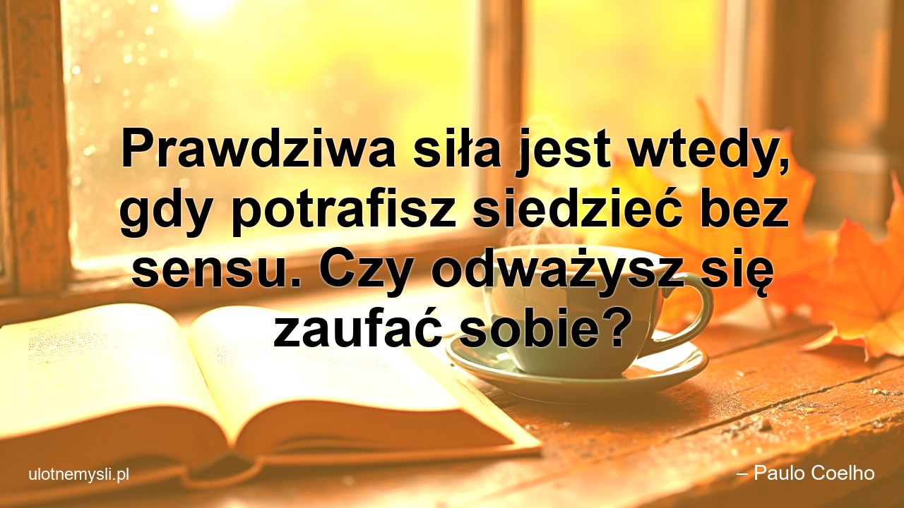 Prawdziwa siła jest wtedy,  gdy potrafisz siedzieć bez sensu. Czy odważysz się zaufać sobie?