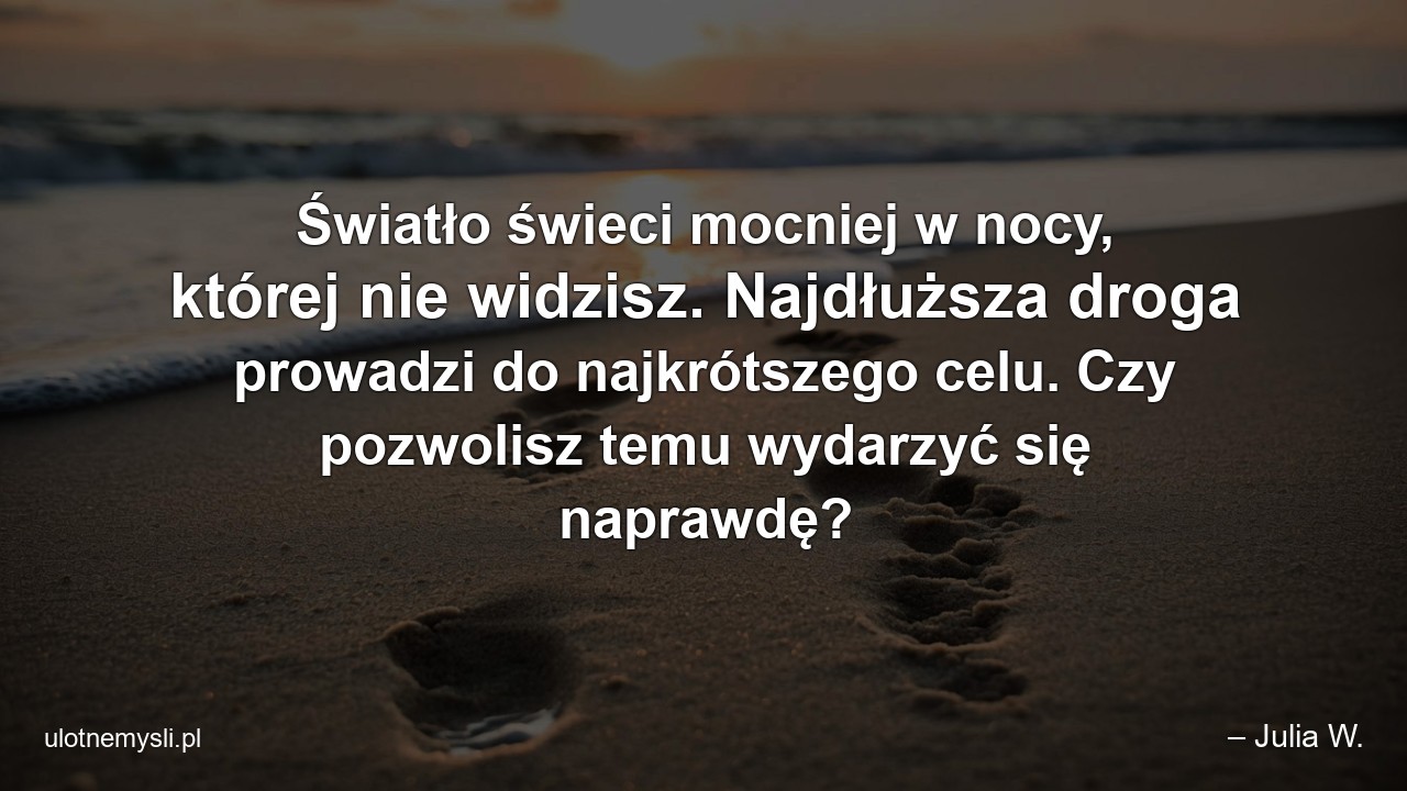 Światło świeci mocniej w nocy,  której nie widzisz. Najdłuższa droga prowadzi do najkrótszego celu. Czy pozwolisz temu wydarzyć się naprawdę?