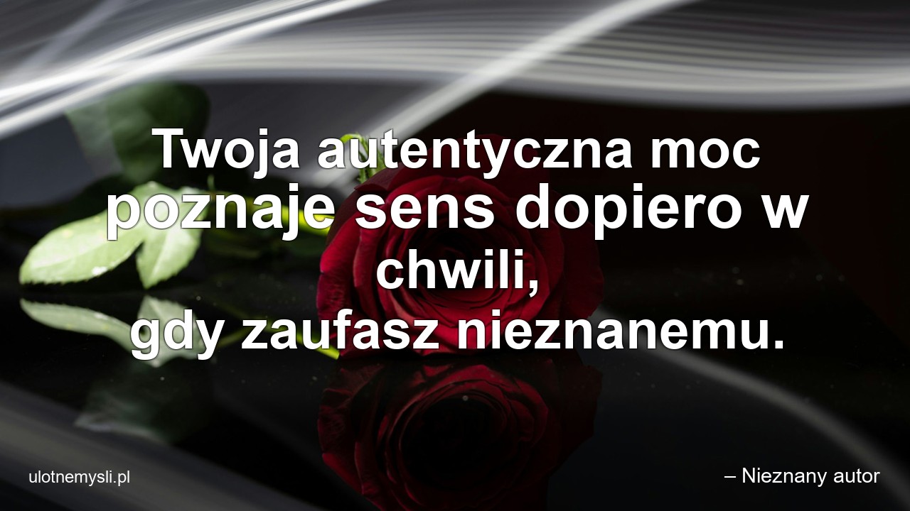 Twoja autentyczna moc poznaje sens dopiero w chwili,  gdy zaufasz nieznanemu. - – Nieznany autor