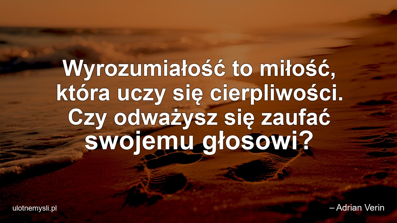 Wyrozumiałość to miłość,  która uczy się cierpliwości. Czy odważysz się zaufać swojemu głosowi?