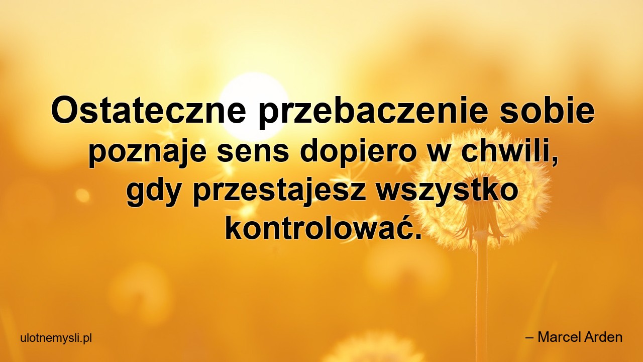 Ostateczne przebaczenie sobie poznaje sens dopiero w chwili,  gdy przestajesz wszystko kontrolować.