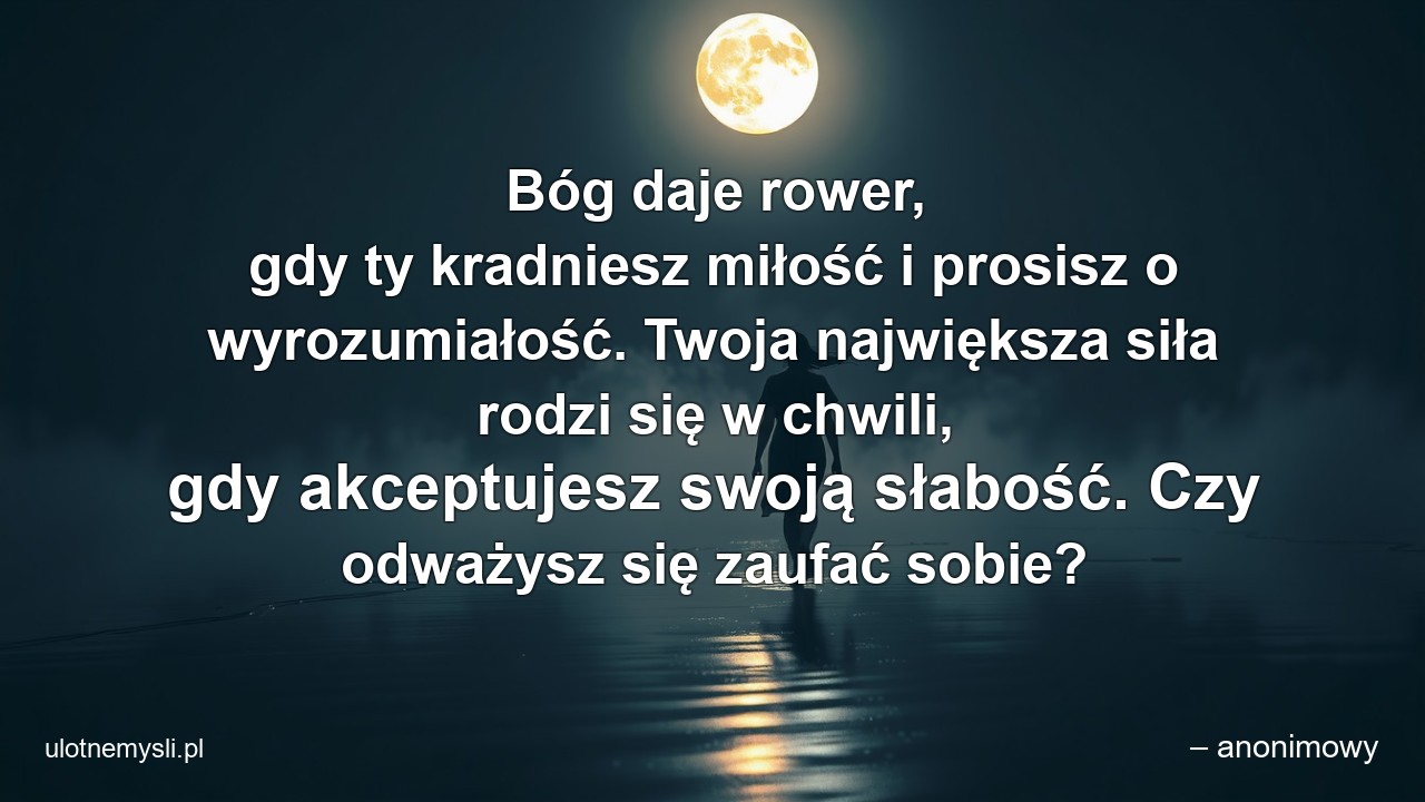 Bóg daje rower,  gdy ty kradniesz miłość i prosisz o wyrozumiałość. Twoja największa siła rodzi się w chwili,  gdy akceptujesz swoją słabość. Czy odważysz się zaufać sobie?