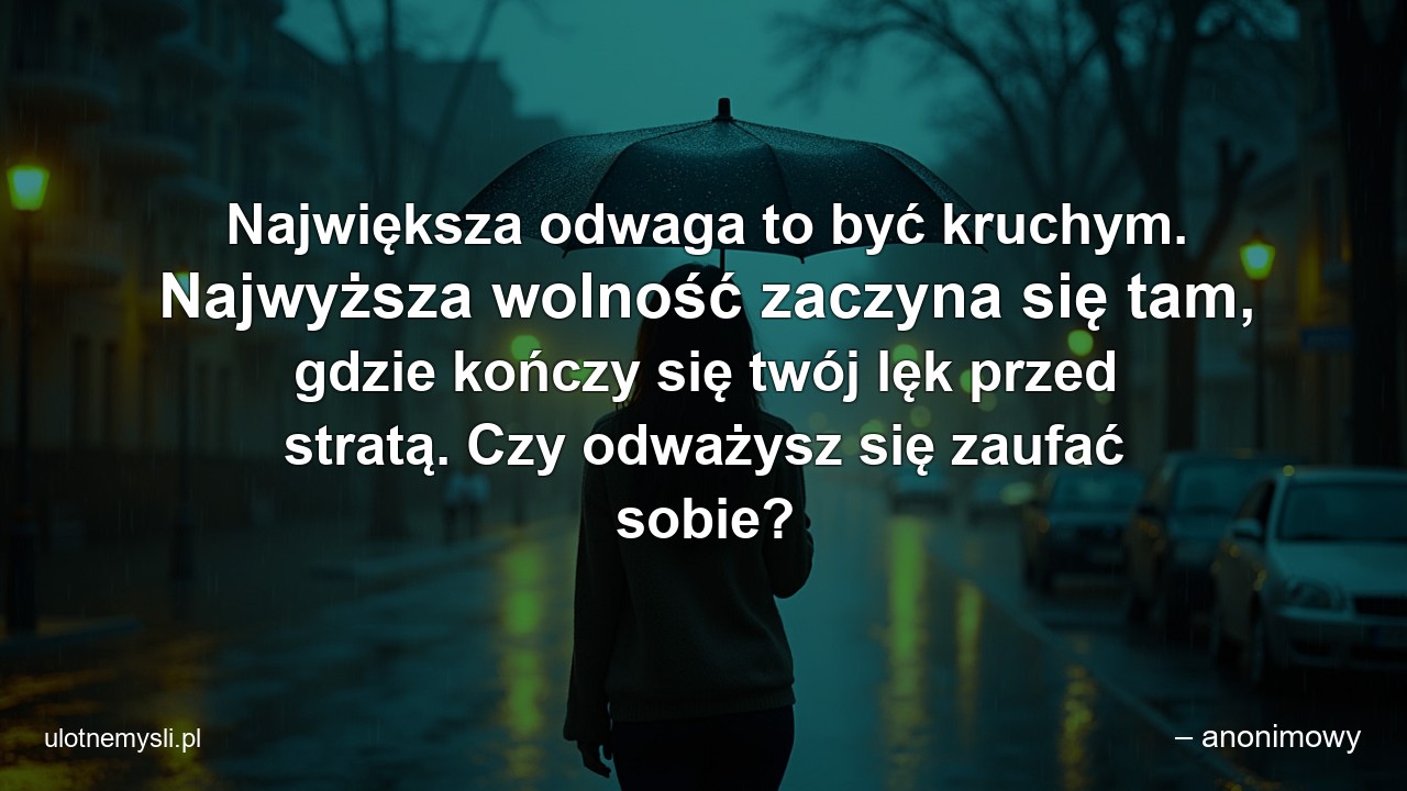 Największa odwaga to być kruchym. Najwyższa wolność zaczyna się tam,  gdzie kończy się twój lęk przed stratą. Czy odważysz się zaufać sobie?