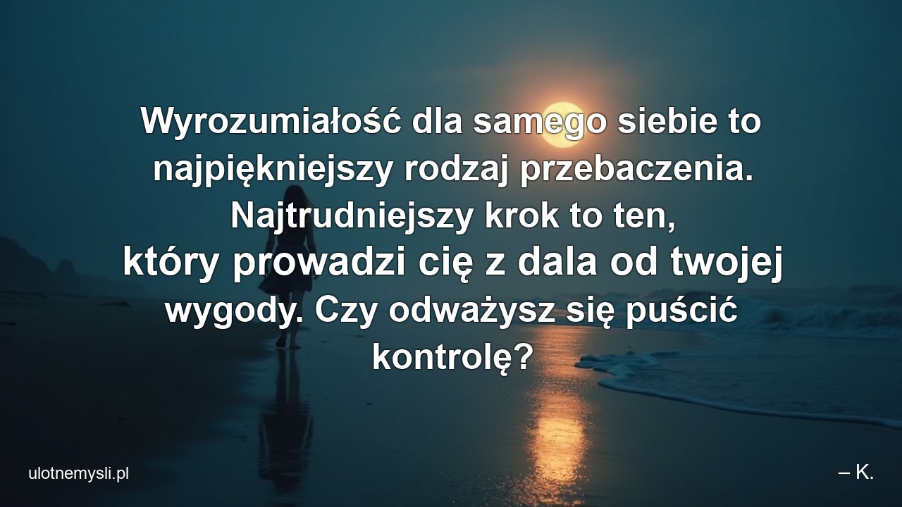 Wyrozumiałość dla samego siebie to najpiękniejszy rodzaj przebaczenia. Najtrudniejszy krok to ten,  który prowadzi cię z dala od twojej wygody. Czy odważysz się puścić kontrolę?