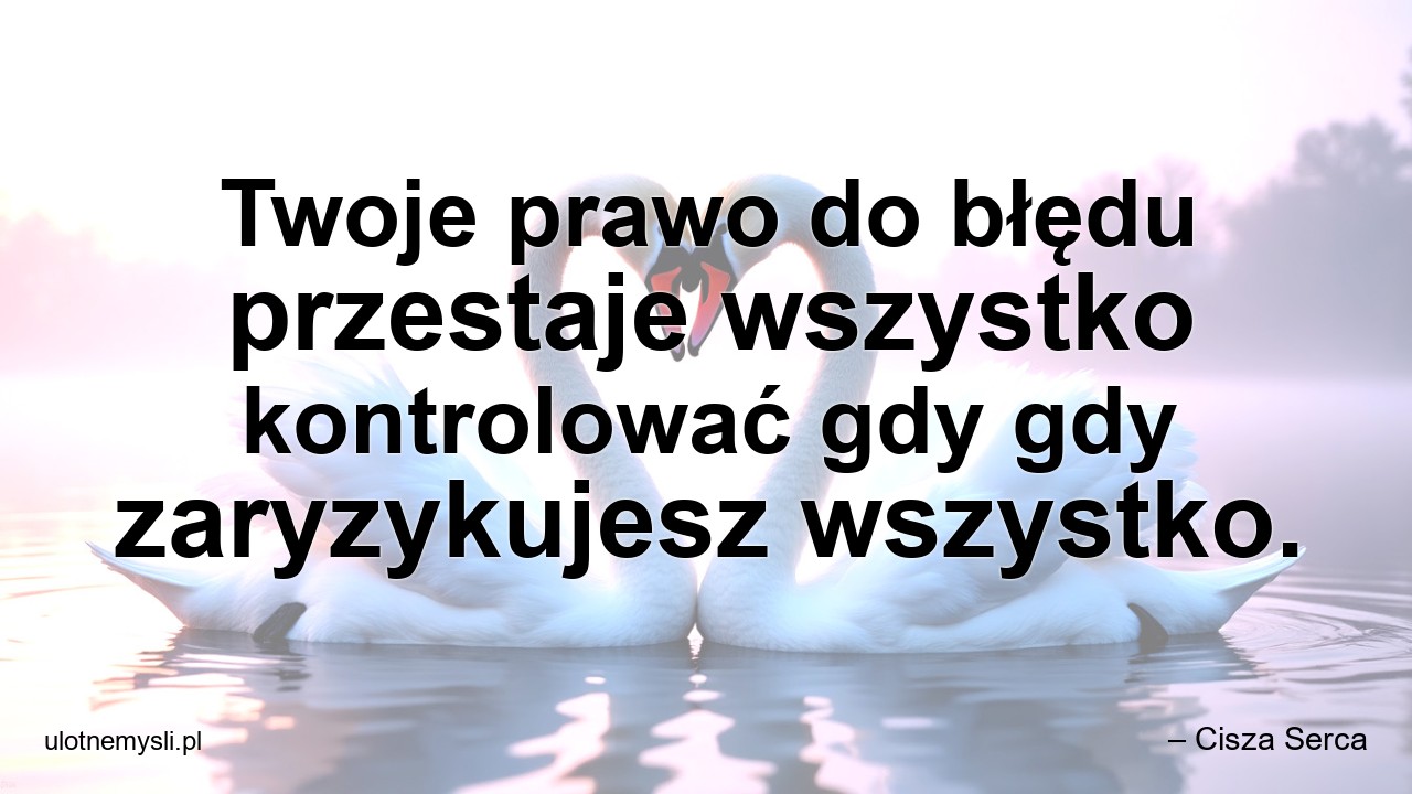 Twoje prawo do błędu przestaje wszystko kontrolować gdy gdy zaryzykujesz wszystko.