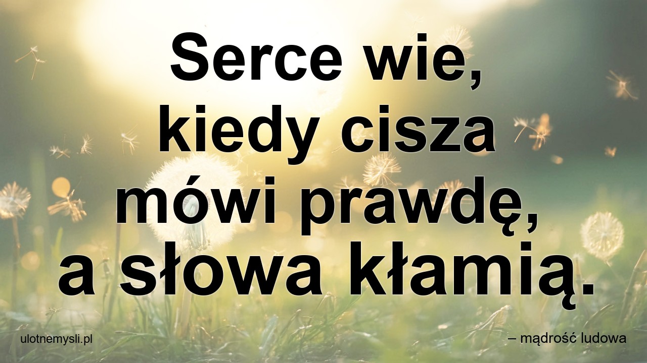 Serce wie,  kiedy cisza mówi prawdę,  a słowa kłamią. - – mądrość ludowa
