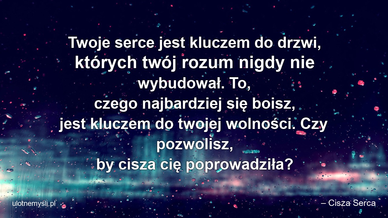 Twoje serce jest kluczem do drzwi,  których twój rozum nigdy nie wybudował. To,  czego najbardziej się boisz,  jest kluczem do twojej wolności. Czy pozwolisz,  by cisza cię poprowadziła? - – Cisza Serca