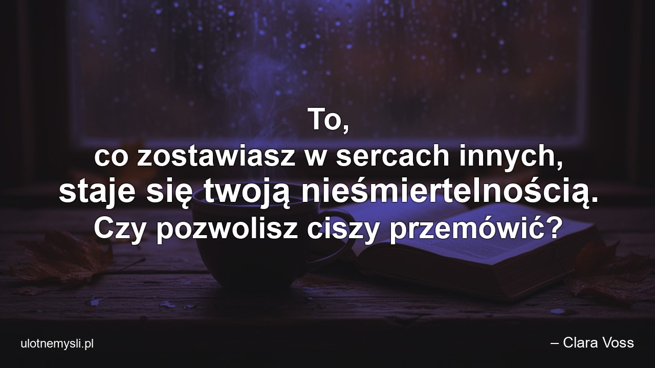 To,  co zostawiasz w sercach innych,  staje się twoją nieśmiertelnością. Czy pozwolisz ciszy przemówić?