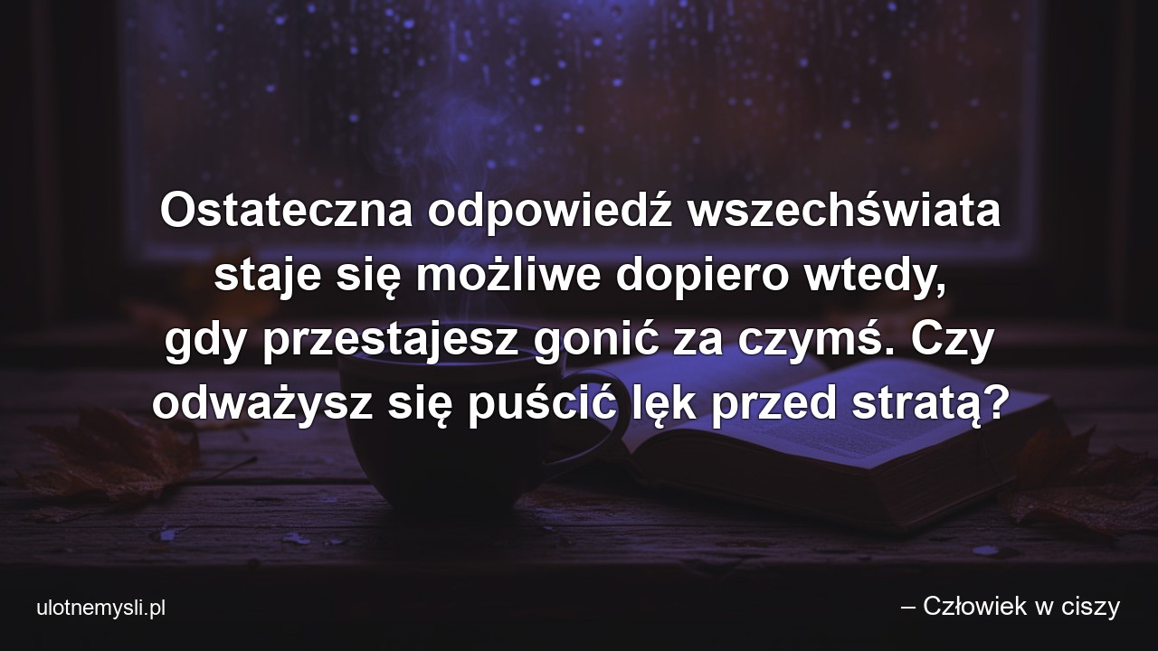 Ostateczna odpowiedź wszechświata staje się możliwe dopiero wtedy,  gdy przestajesz gonić za czymś. Czy odważysz się puścić lęk przed stratą? - – Człowiek w ciszy