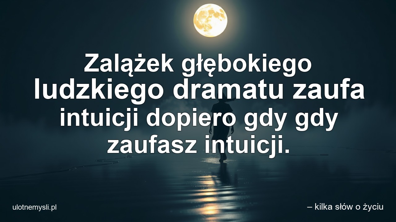 Zalążek głębokiego ludzkiego dramatu zaufa intuicji dopiero gdy gdy zaufasz intuicji. - – kilka słów o życiu
