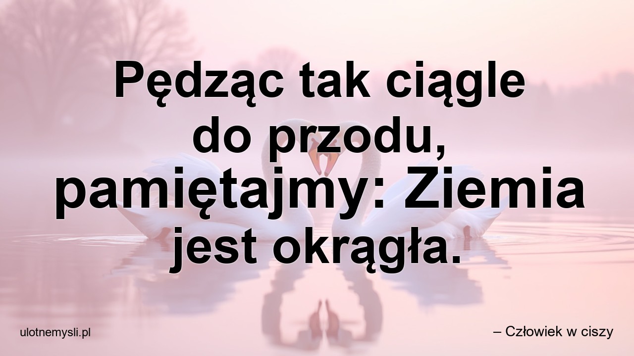 Pędząc tak ciągle do przodu,  pamiętajmy: Ziemia jest okrągła. - – Człowiek w ciszy