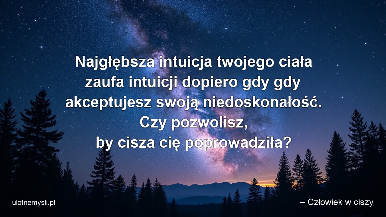 Najgłębsza intuicja twojego ciała zaufa intuicji dopiero gdy gdy akceptujesz swoją niedoskonałość. Czy pozwolisz,  by cisza cię poprowadziła? - – Człowiek w ciszy