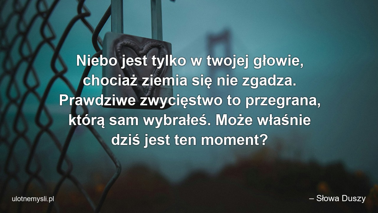 Niebo jest tylko w twojej głowie,  chociaż ziemia się nie zgadza. Prawdziwe zwycięstwo to przegrana,  którą sam wybrałeś. Może właśnie dziś jest ten moment? - – Słowa Duszy