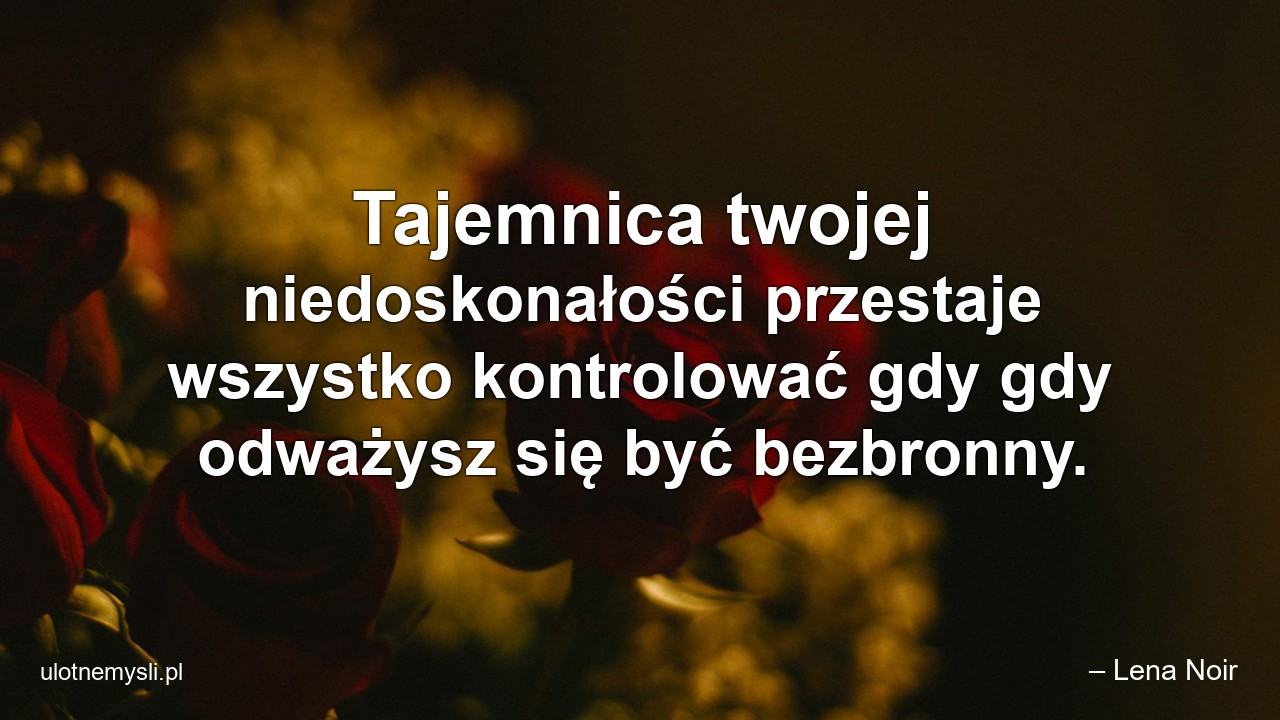 Tajemnica twojej niedoskonałości przestaje wszystko kontrolować gdy gdy odważysz się być bezbronny. - – Lena Noir
