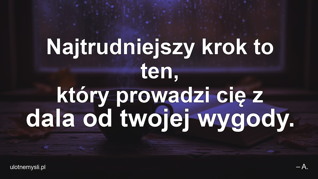 Najtrudniejszy krok to ten,  który prowadzi cię z dala od twojej wygody. - – A.