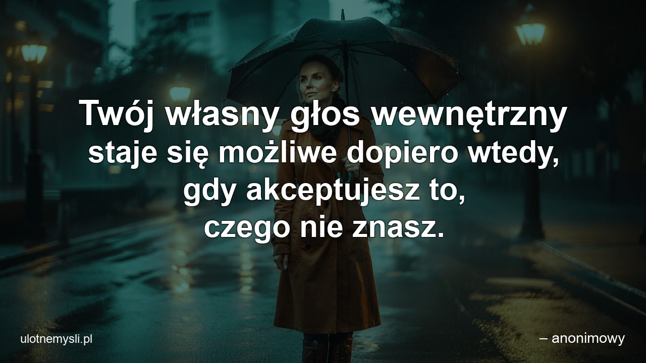 Twój własny głos wewnętrzny staje się możliwe dopiero wtedy,  gdy akceptujesz to,  czego nie znasz. - – anonimowy