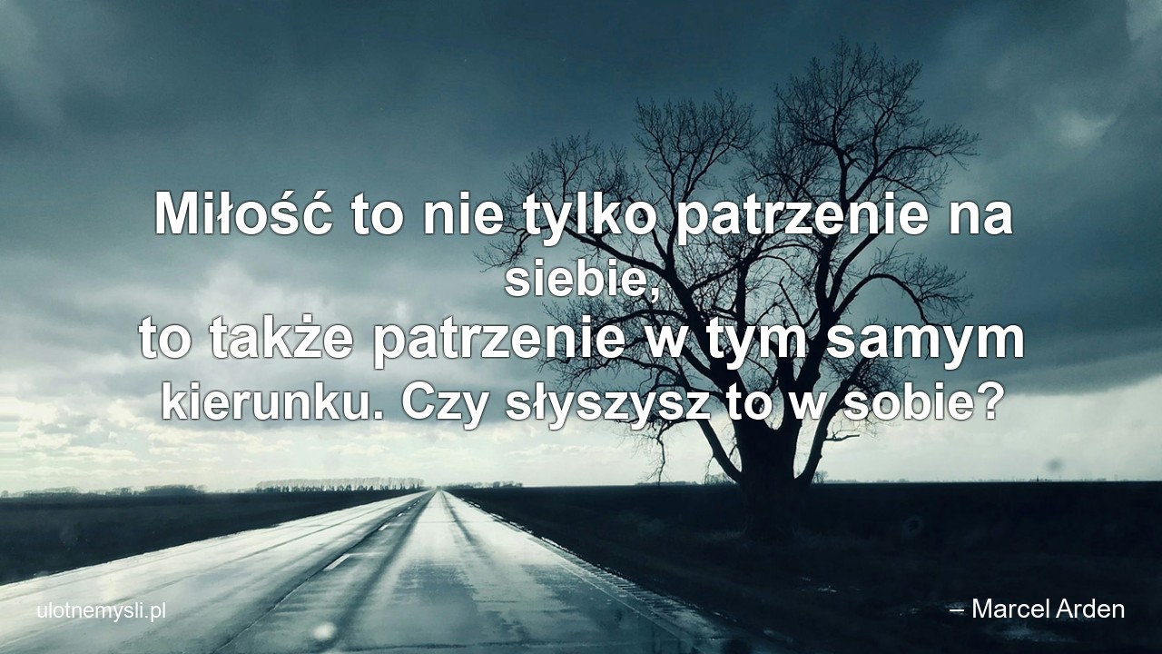 Miłość to nie tylko patrzenie na siebie,  to także patrzenie w tym samym kierunku. Czy słyszysz to w sobie? - – Marcel Arden