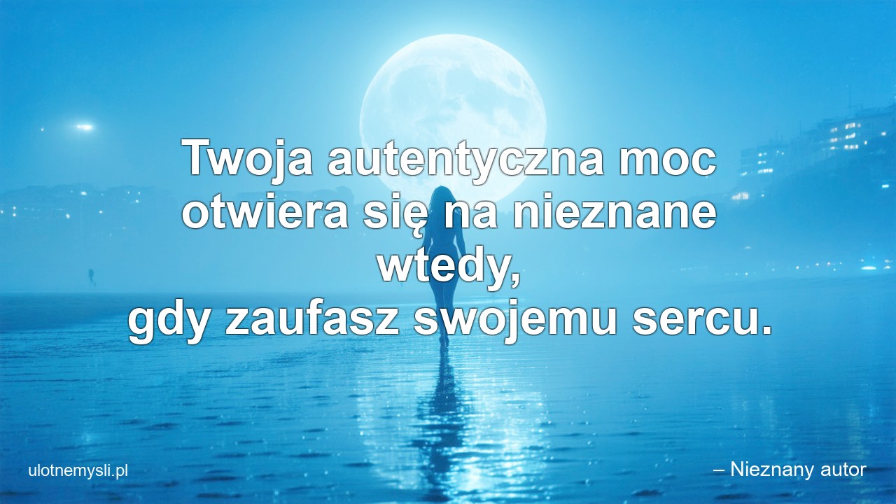 Twoja autentyczna moc otwiera się na nieznane wtedy,  gdy zaufasz swojemu sercu. - – Nieznany autor