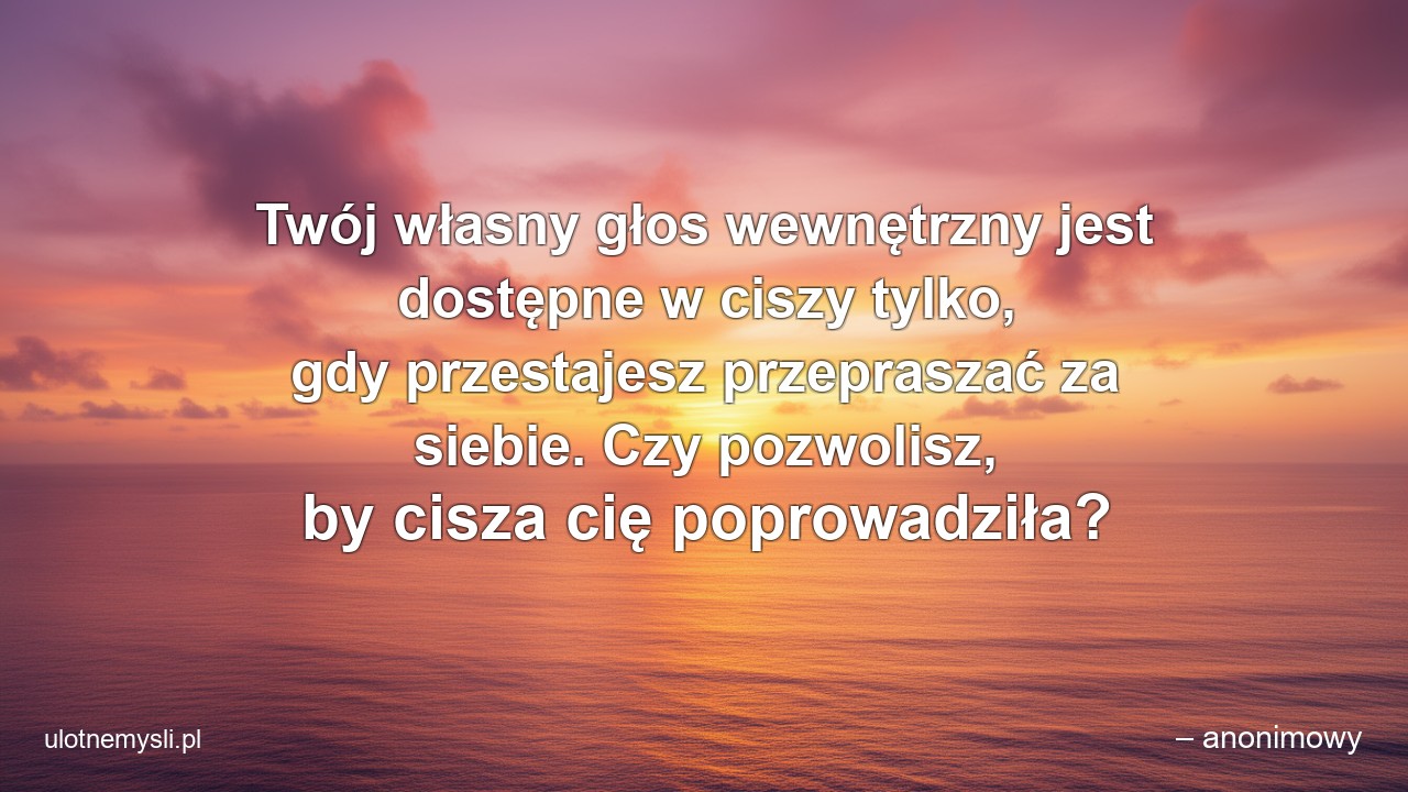 Twój własny głos wewnętrzny jest dostępne w ciszy tylko,  gdy przestajesz przepraszać za siebie. Czy pozwolisz,  by cisza cię poprowadziła? - – anonimowy