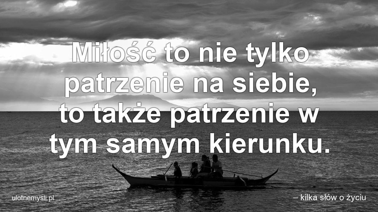 Miłość to nie tylko patrzenie na siebie,  to także patrzenie w tym samym kierunku. - – kilka słów o życiu