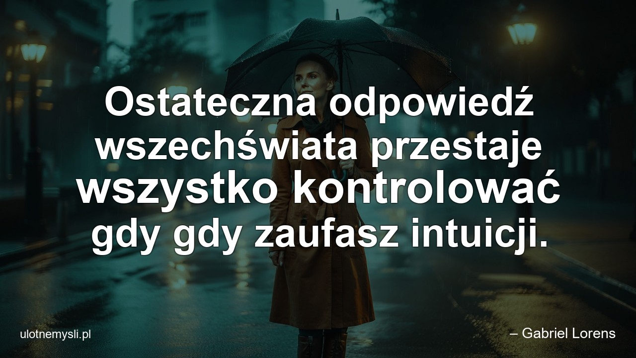 Ostateczna odpowiedź wszechświata przestaje wszystko kontrolować gdy gdy zaufasz intuicji. - – Gabriel Lorens