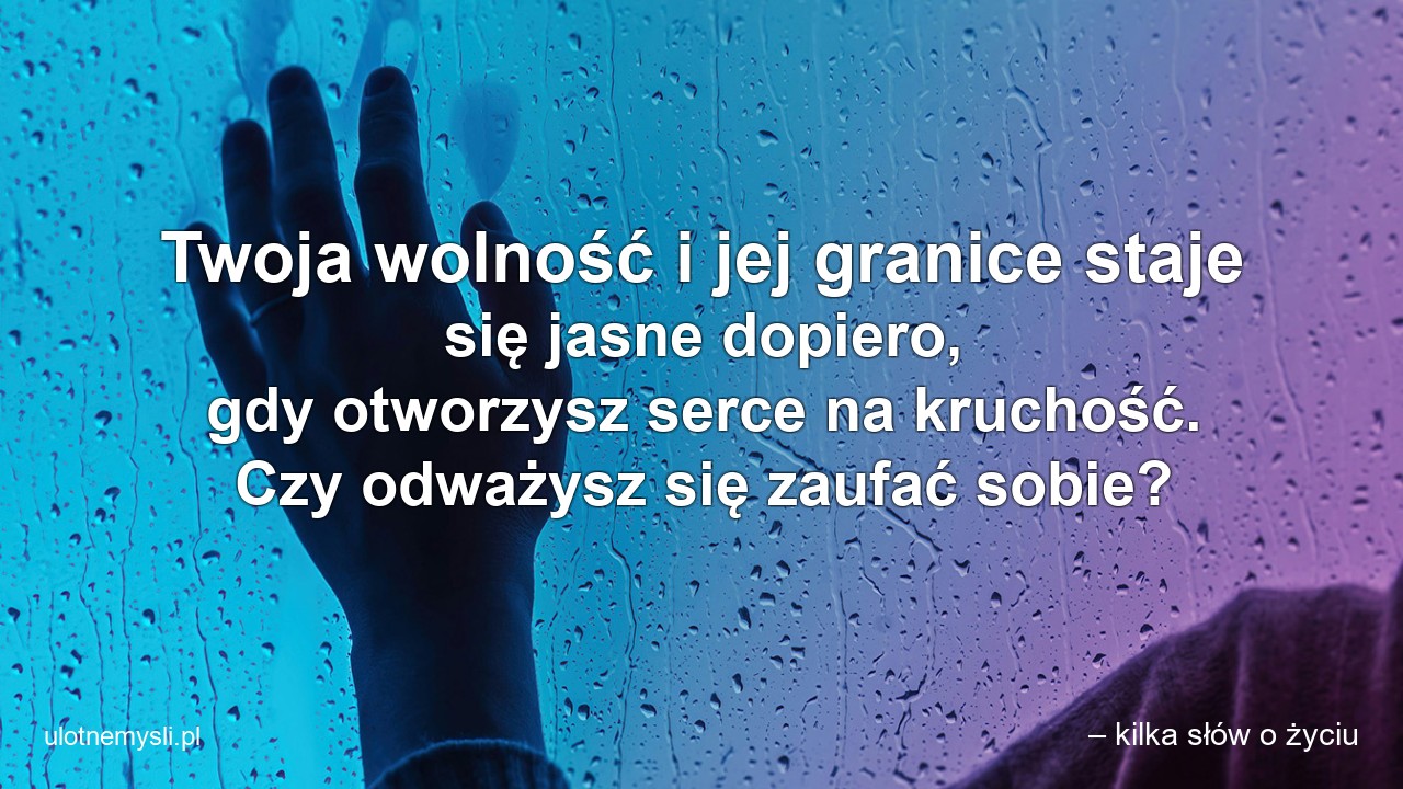 Twoja wolność i jej granice staje się jasne dopiero,  gdy otworzysz serce na kruchość. Czy odważysz się zaufać sobie? - – kilka słów o życiu