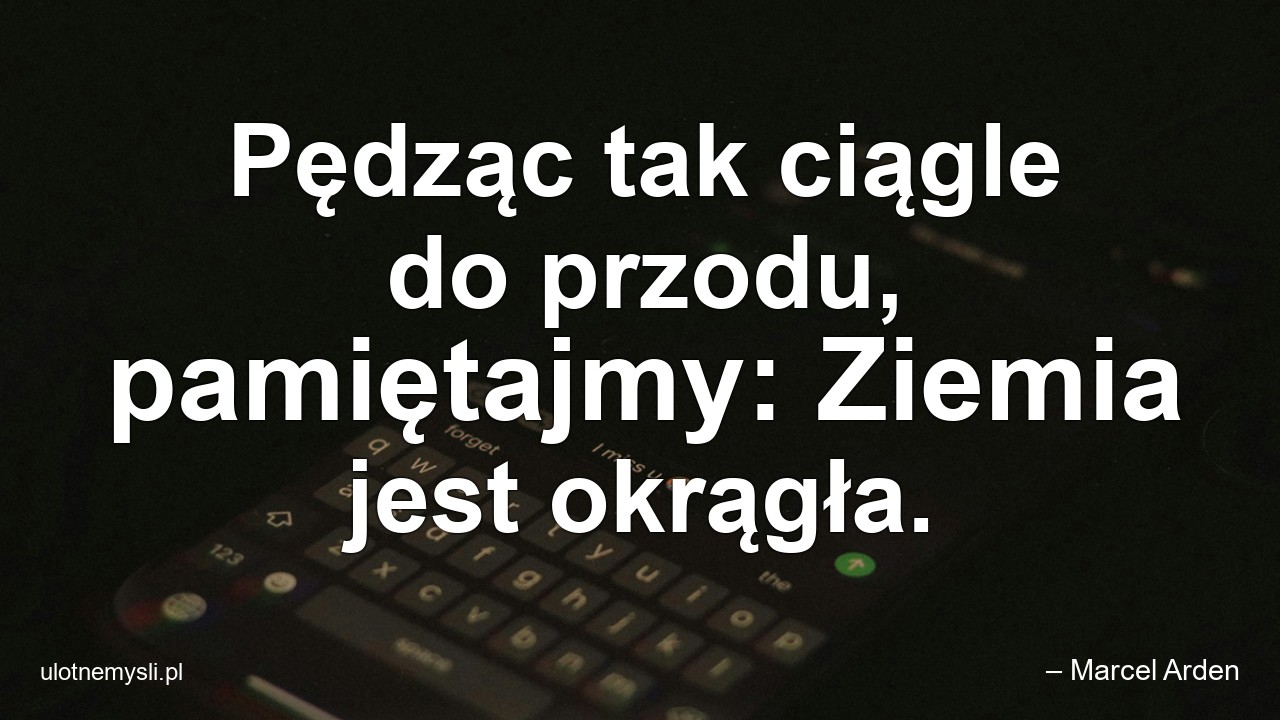 Pędząc tak ciągle do przodu,  pamiętajmy: Ziemia jest okrągła.